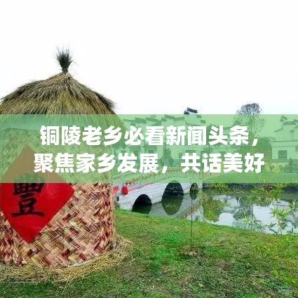 铜陵老乡必看新闻头条，聚焦家乡发展，共话美好未来