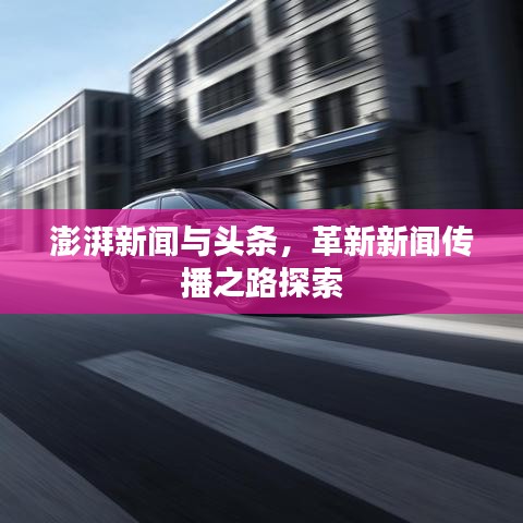 澎湃新闻与头条，革新新闻传播之路探索