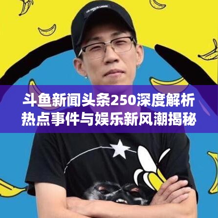 斗鱼新闻头条250深度解析热点事件与娱乐新风潮揭秘