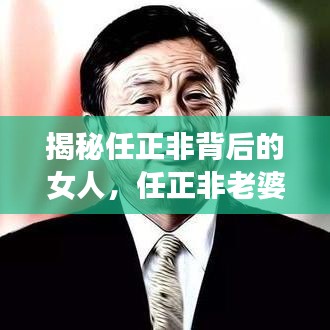 揭秘任正非背后的女人，任正非老婆的传奇故事
