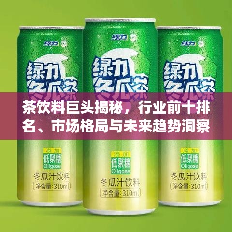 茶饮料巨头揭秘，行业前十排名、市场格局与未来趋势洞察