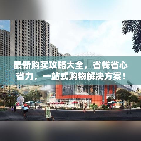 最新购买攻略大全，省钱省心省力，一站式购物解决方案！