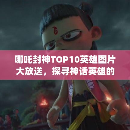 哪吒封神TOP10英雄图片大放送，探寻神话英雄的震撼风采