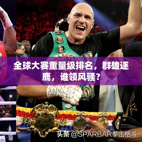 全球大赛重量级排名，群雄逐鹿，谁领风骚？