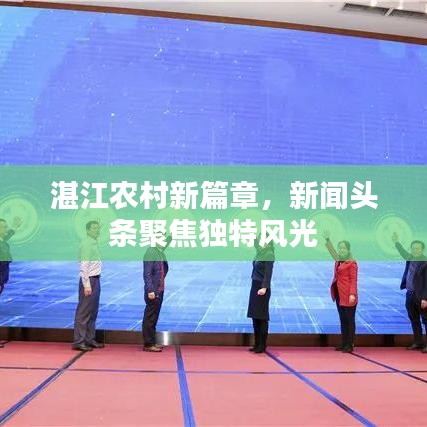 湛江农村新篇章，新闻头条聚焦独特风光