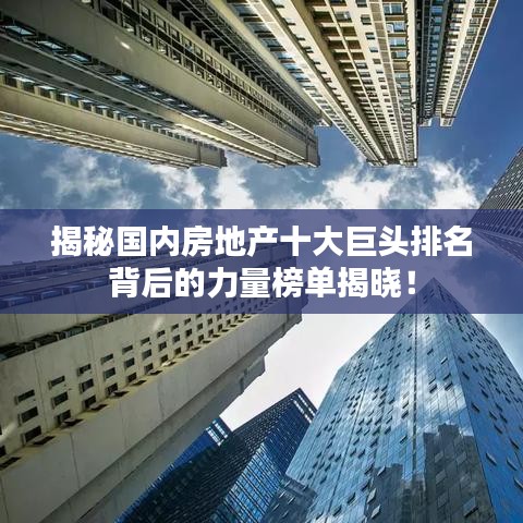 揭秘国内房地产十大巨头排名背后的力量榜单揭晓！