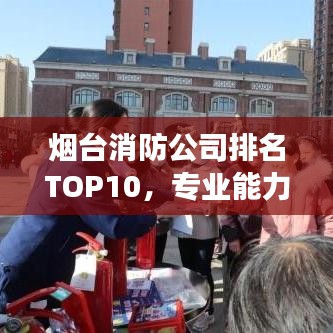 烟台消防公司排名TOP10，专业能力与信誉解读榜单