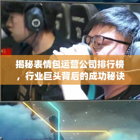 揭秘表情包运营公司排行榜，行业巨头背后的成功秘诀！
