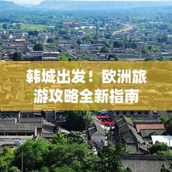 韩城出发！欧洲旅游攻略全新指南