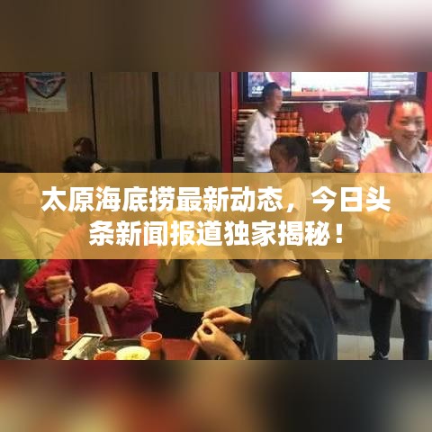 太原海底捞最新动态，今日头条新闻报道独家揭秘！