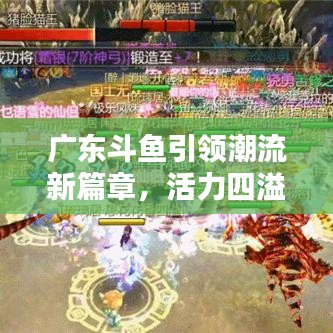 广东斗鱼引领潮流新篇章，活力四溢，新闻头条聚焦！