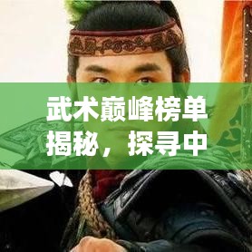 武术巅峰榜单揭秘，探寻中华武术前十名高手的传奇之路