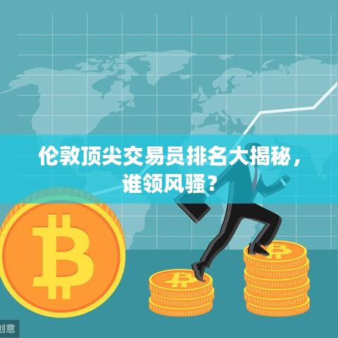 伦敦顶尖交易员排名大揭秘，谁领风骚？