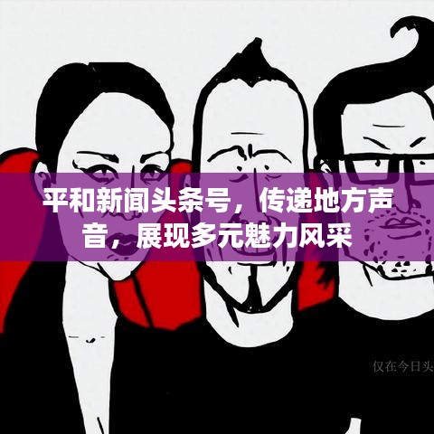 平和新闻头条号，传递地方声音，展现多元魅力风采