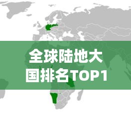 全球陆地大国排名TOP10揭秘，震撼地理格局分布图！