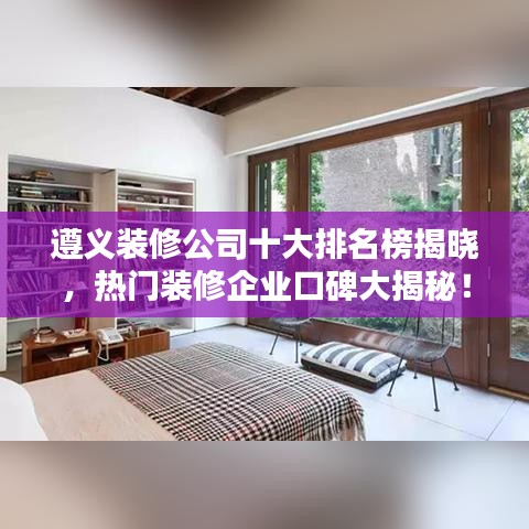 遵义装修公司十大排名榜揭晓，热门装修企业口碑大揭秘！
