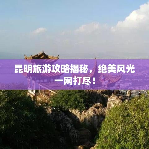 昆明旅游攻略揭秘，绝美风光一网打尽！