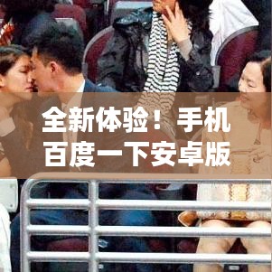 全新体验！手机百度一下安卓版——你的移动搜索最佳伙伴