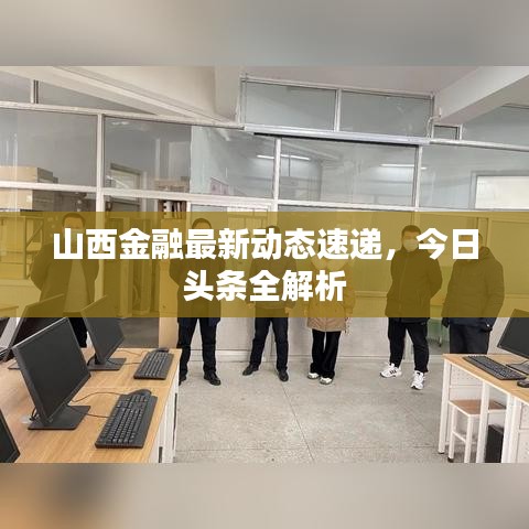 山西金融最新动态速递，今日头条全解析