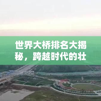 世界大桥排名大揭秘，跨越时代的壮丽工程奇迹