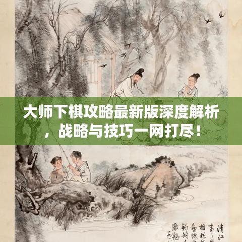 大师下棋攻略最新版深度解析，战略与技巧一网打尽！