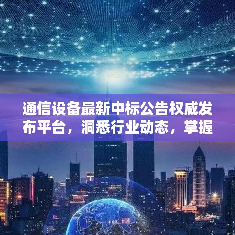 通信设备最新中标公告权威发布平台，洞悉行业动态，掌握资讯前沿