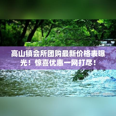 高山镇会所团购最新价格表曝光！惊喜优惠一网打尽！