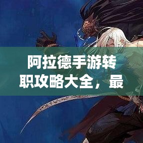 阿拉德手游转职攻略大全，最新指南助你轻松转型！