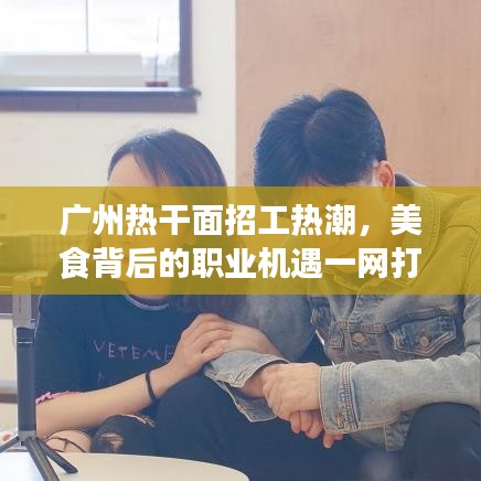 广州热干面招工热潮，美食背后的职业机遇一网打尽