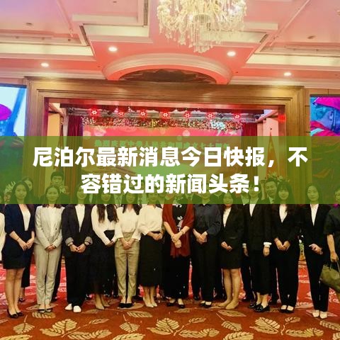 尼泊尔最新消息今日快报，不容错过的新闻头条！