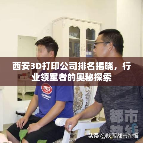 西安3D打印公司排名揭晓，行业领军者的奥秘探索