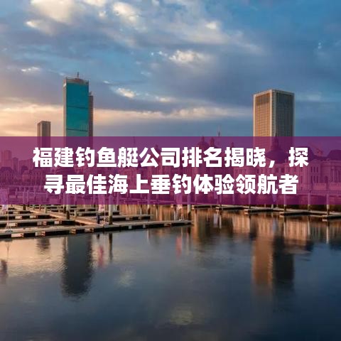 福建钓鱼艇公司排名揭晓，探寻最佳海上垂钓体验领航者