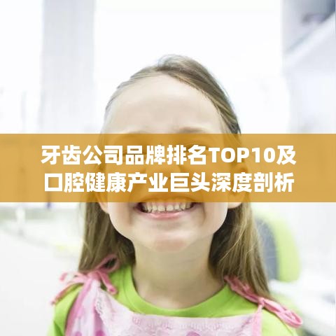 牙齿公司品牌排名TOP10及口腔健康产业巨头深度剖析
