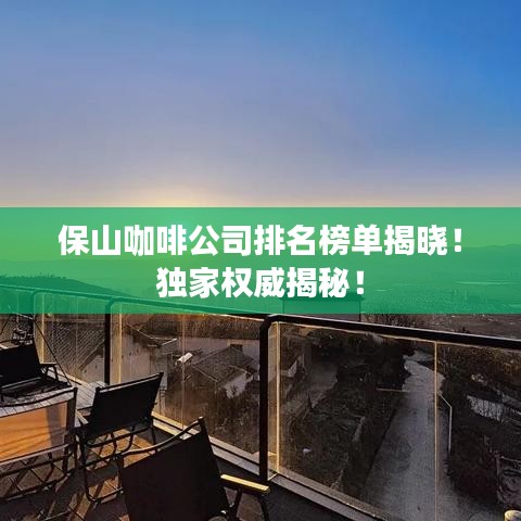 保山咖啡公司排名榜单揭晓！独家权威揭秘！