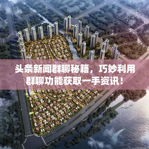 头条新闻群聊秘籍，巧妙利用群聊功能获取一手资讯！