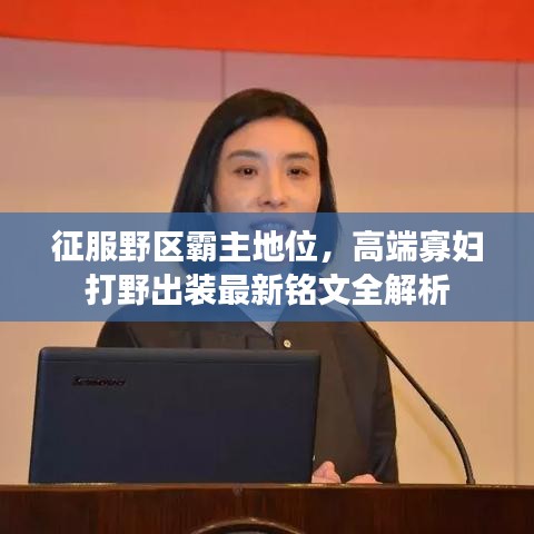 征服野区霸主地位，高端寡妇打野出装最新铭文全解析