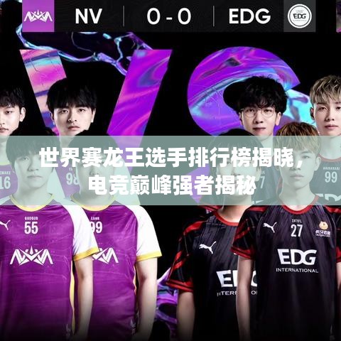 世界赛龙王选手排行榜揭晓，电竞巅峰强者揭秘