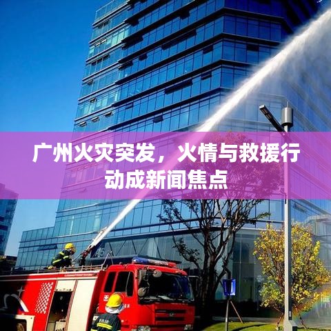 广州火灾突发，火情与救援行动成新闻焦点