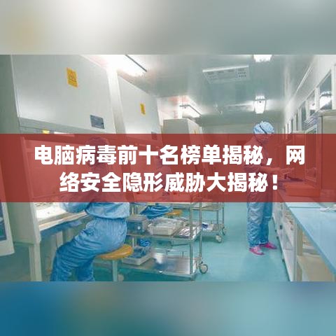 电脑病毒前十名榜单揭秘，网络安全隐形威胁大揭秘！
