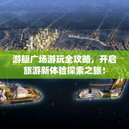 游艇广场游玩全攻略，开启旅游新体验探索之旅！