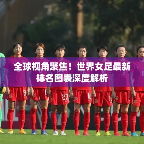 全球视角聚焦！世界女足最新排名图表深度解析