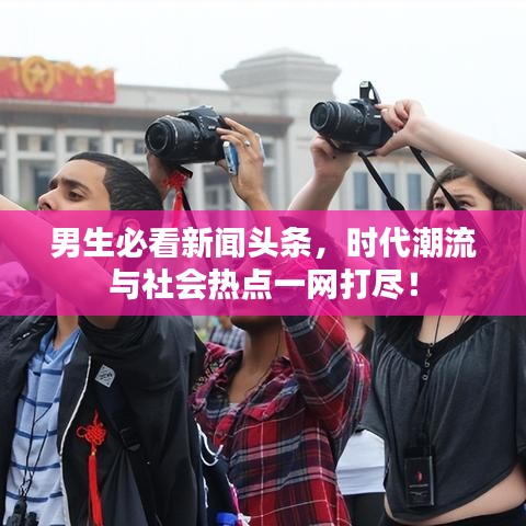 男生必看新闻头条，时代潮流与社会热点一网打尽！