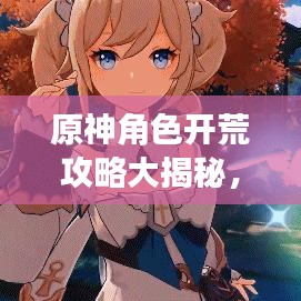 原神角色开荒攻略大揭秘，轻松启程，助力冒险之旅！
