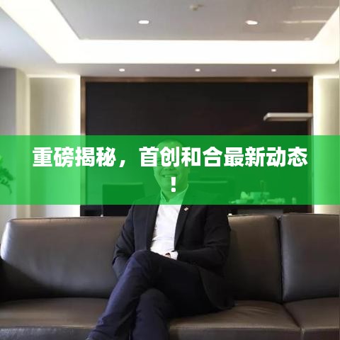 重磅揭秘，首创和合最新动态！