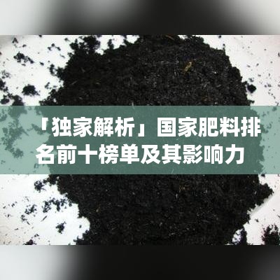 「独家解析」国家肥料排名前十榜单及其影响力深度剖析！