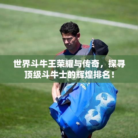 世界斗牛王荣耀与传奇，探寻顶级斗牛士的辉煌排名！
