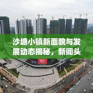 沙塘小镇新面貌与发展动态揭秘，新闻头条聚焦报道