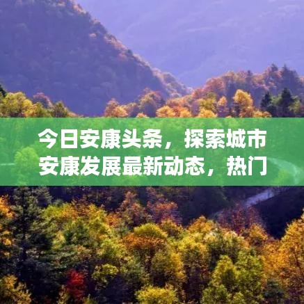 今日安康头条，探索城市安康发展最新动态，热门新闻一网打尽