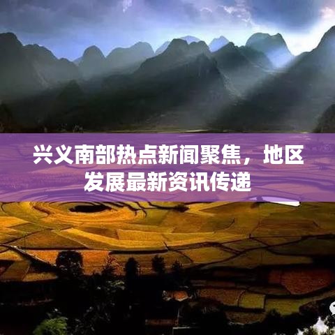 兴义南部热点新闻聚焦，地区发展最新资讯传递