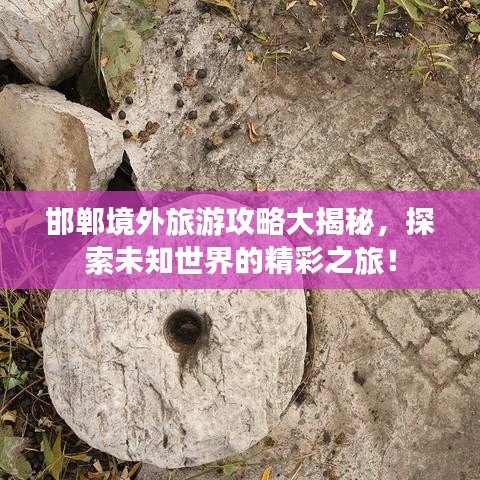 邯郸境外旅游攻略大揭秘，探索未知世界的精彩之旅！